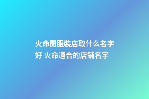 火命開服裝店取什么名字好 火命適合的店鋪名字-第1張-店鋪起名-玄機派